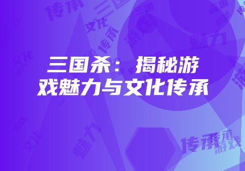 三国杀：揭秘游戏魅力与文化传承