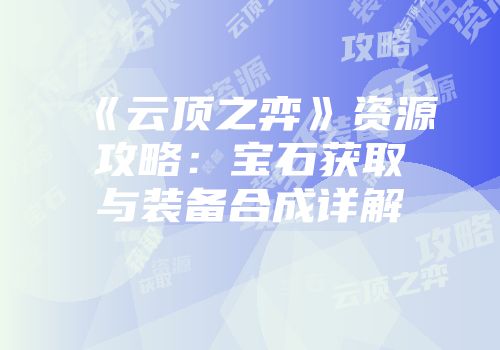 《云顶之弈》资源攻略：宝石获取与装备合成详解