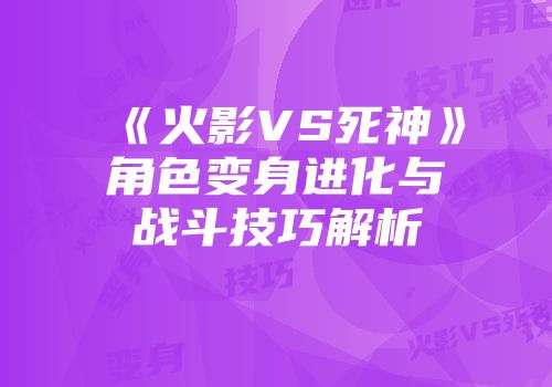 《火影VS死神》角色变身进化与战斗技巧解析