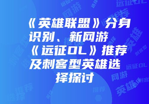 《英雄联盟》分身识别、新网游《远征OL》推荐及刺客型英雄选择探讨