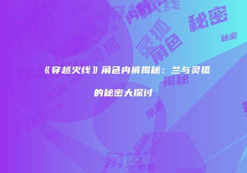 《穿越火线》角色内裤揭秘：兰与灵狐的秘密大探讨