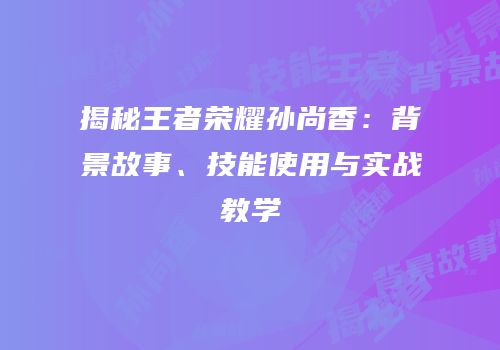 揭秘王者荣耀孙尚香：背景故事、技能使用与实战教学