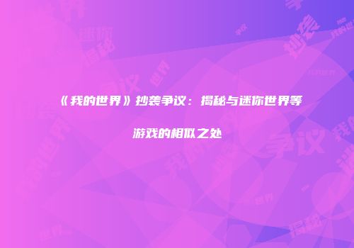 《我的世界》抄袭争议：揭秘与迷你世界等游戏的相似之处