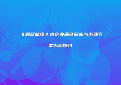 《碧蓝航线》小企业角色解析与游戏下架原因探讨