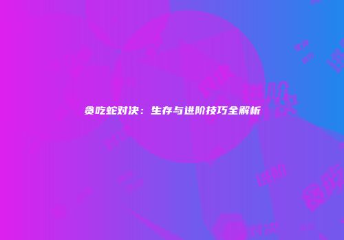 贪吃蛇对决：生存与进阶技巧全解析