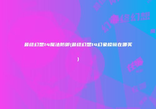 最终幻想14魔法防御(最终幻想14幻象棱镜在哪买)