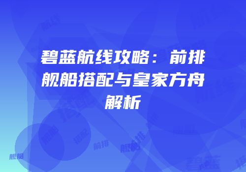 碧蓝航线攻略：前排舰船搭配与皇家方舟解析