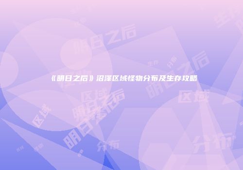 《明日之后》沼泽区域怪物分布及生存攻略