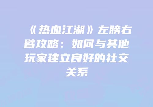 《热血江湖》左膀右臂攻略：如何与其他玩家建立良好的社交关系