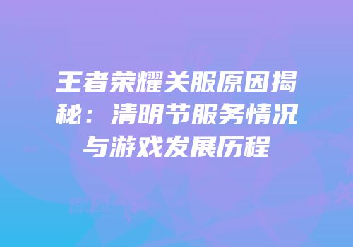 王者荣耀关服原因揭秘：清明节服务情况与游戏发展历程