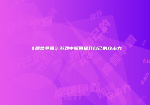 《魔兽争霸》游戏中如何提升自己的攻击力