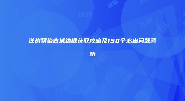 逆战精绝古城边框获取攻略及150个必出问题解析