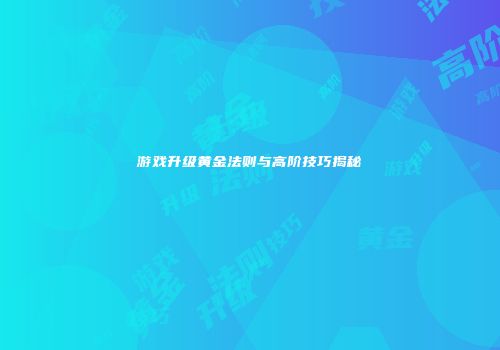 游戏升级黄金法则与高阶技巧揭秘
