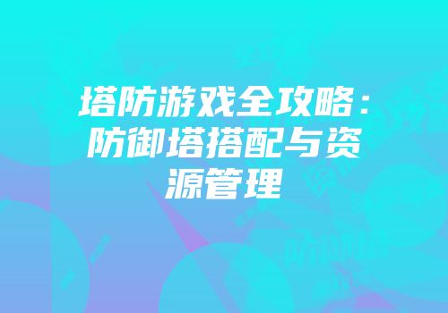 塔防游戏全攻略：防御塔搭配与资源管理