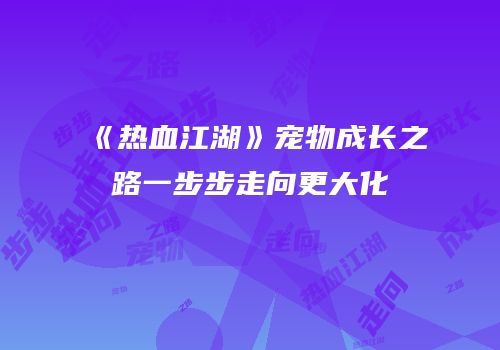 《热血江湖》宠物成长之路一步步走向更大化