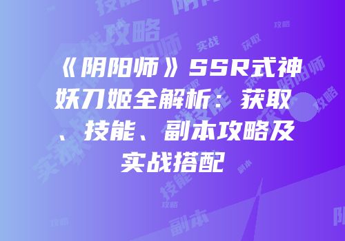 《阴阳师》SSR式神妖刀姬全解析：获取、技能、副本攻略及实战搭配