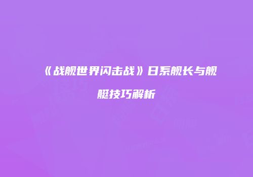 《战舰世界闪击战》日系舰长与舰艇技巧解析