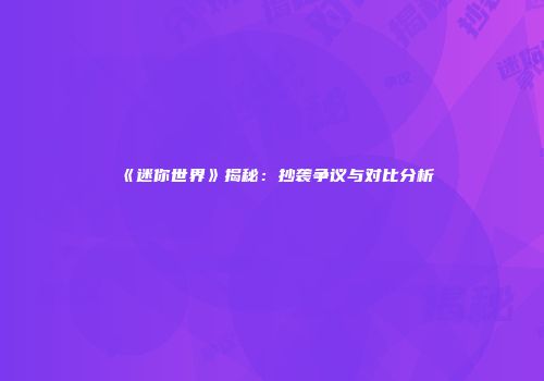 《迷你世界》揭秘：抄袭争议与对比分析