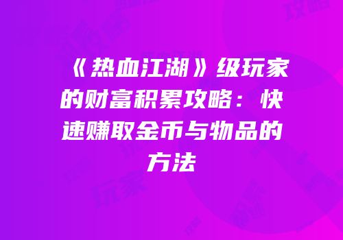 《热血江湖》级玩家的财富积累攻略：快速赚取金币与物品的方法