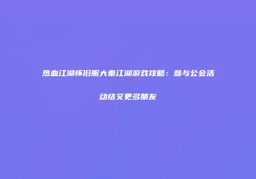 热血江湖怀旧服大秦江湖游戏攻略：参与公会活动结交更多朋友