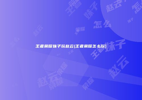 王者荣耀妹子玩赵云(王者荣耀怎么玩)