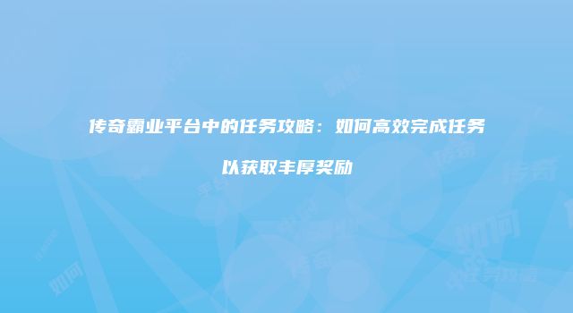 传奇霸业平台中的任务攻略:如何高效完成任务以获取丰厚奖励