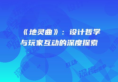 《地灵曲》：设计哲学与玩家互动的深度探索
