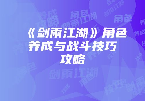 《剑雨江湖》角色养成与战斗技巧攻略