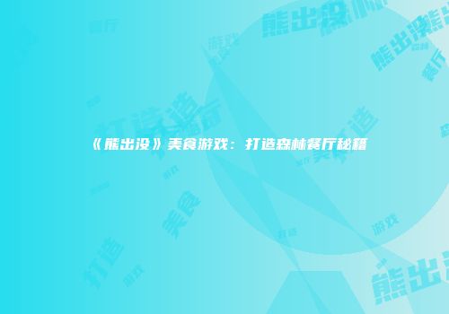 《熊出没》美食游戏：打造森林餐厅秘籍