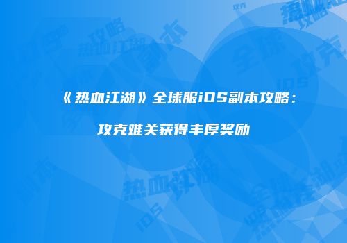 《热血江湖》全球服iOS副本攻略：攻克难关获得丰厚奖励