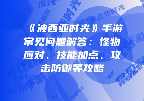 《波西亚时光》手游常见问题解答：怪物应对、技能加点、攻击防御等攻略