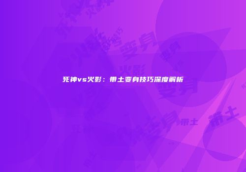 死神vs火影：带土变身技巧深度解析