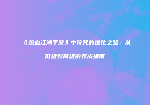 《热血江湖手游》中符咒的进化之路：从低级到高级的养成指南