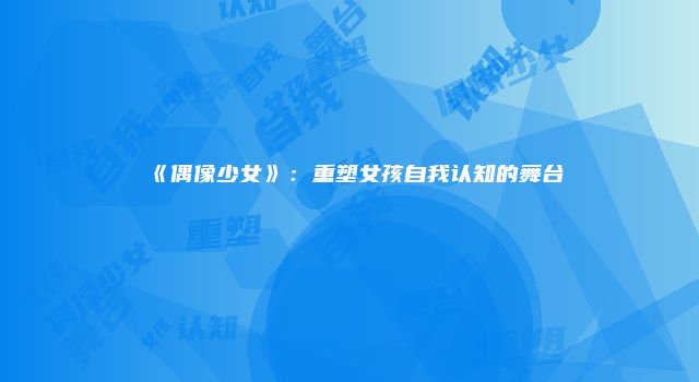 《偶像少女》：重塑女孩自我认知的舞台