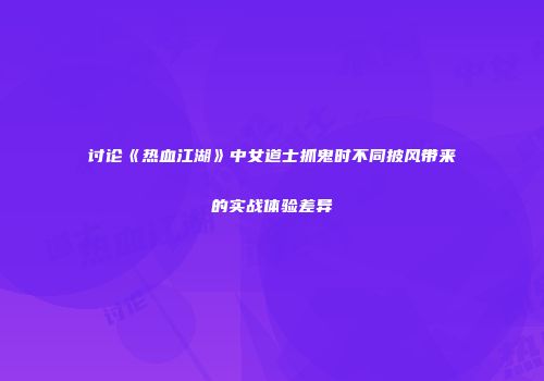 讨论《热血江湖》中女道士抓鬼时不同披风带来的实战体验差异