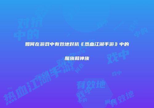 如何在游戏中有效地对抗《热血江湖手游》中的魔族和神族