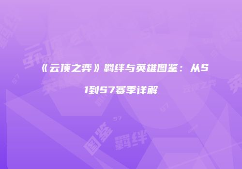 《云顶之弈》羁绊与英雄图鉴：从S1到S7赛季详解
