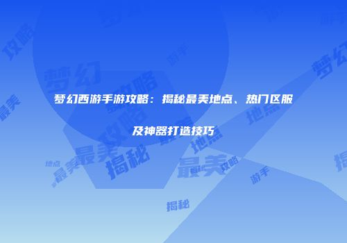 梦幻西游手游攻略：揭秘最美地点、热门区服及神器打造技巧