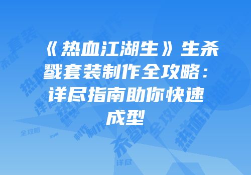《热血江湖生》生杀戮套装制作全攻略：详尽指南助你快速成型
