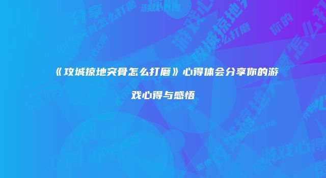 《攻城掠地突骨怎么打磨》心得体会分享你的游戏心得与感悟