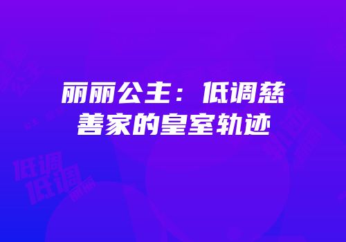 丽丽公主：低调慈善家的皇室轨迹