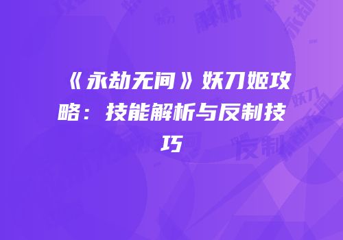 《永劫无间》妖刀姬攻略：技能解析与反制技巧