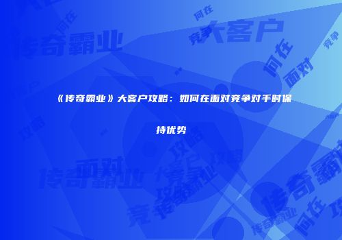 《传奇霸业》大客户攻略:如何在面对竞争对手时保持优势
