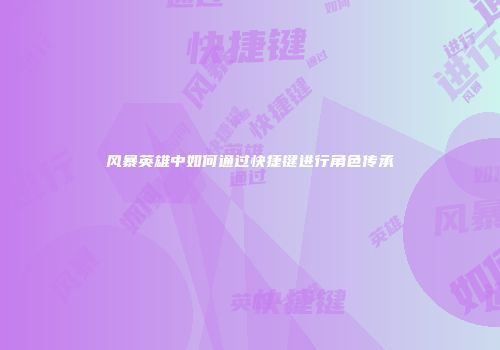 风暴英雄中如何通过快捷键进行角色传承