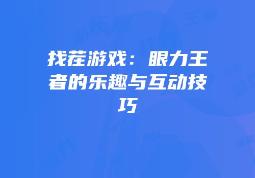 找茬游戏：眼力王者的乐趣与互动技巧
