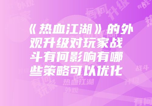 《热血江湖》的外观升级对玩家战斗有何影响有哪些策略可以优化