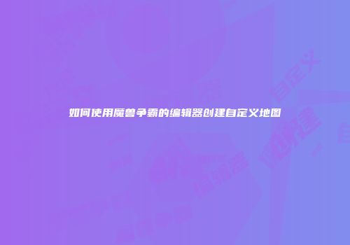 如何使用魔兽争霸的编辑器创建自定义地图