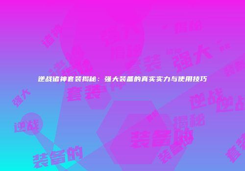 逆战诸神套装揭秘：强大装备的真实实力与使用技巧