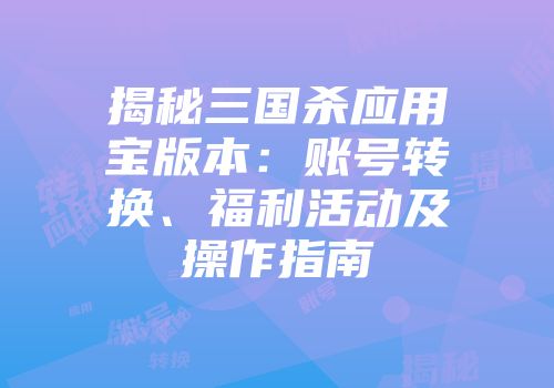 揭秘三国杀应用宝版本：账号转换、福利活动及操作指南
