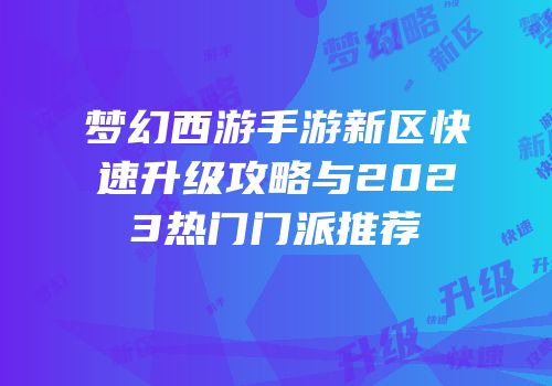 梦幻西游手游新区快速升级攻略与2023热门门派推荐
